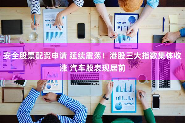 安全股票配资申请 延续震荡！港股三大指数集体收涨 汽车股表现居前
