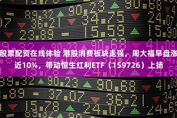 股票配资在线体验 港股消费板块走强，周大福早盘涨近10%，带动恒生红利ETF（159726）上扬