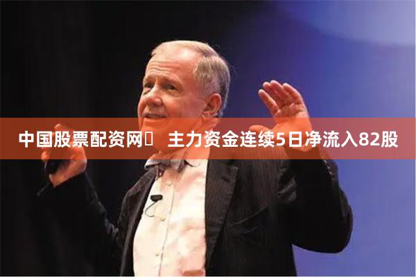 中国股票配资网	 主力资金连续5日净流入82股