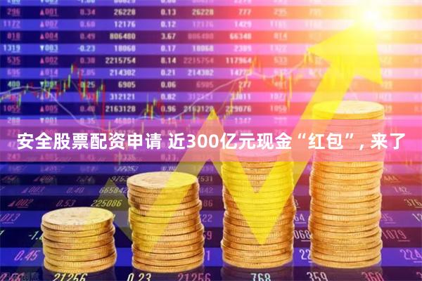 安全股票配资申请 近300亿元现金“红包”, 来了