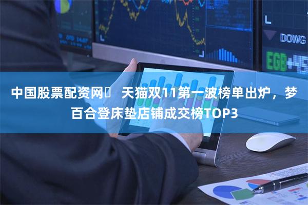 中国股票配资网	 天猫双11第一波榜单出炉，梦百合登床垫店铺成交榜TOP3
