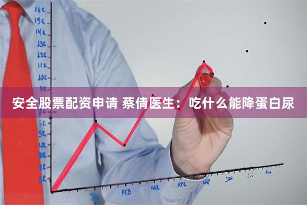 安全股票配资申请 蔡倩医生：吃什么能降蛋白尿
