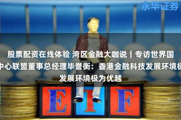 股票配资在线体验 湾区金融大咖说｜专访世界国际金融中心联盟董事总经理毕誉衡：香港金融科技发展环境极为优越