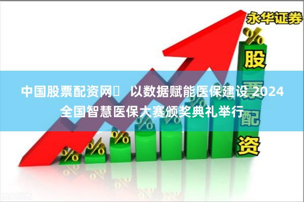 中国股票配资网	 以数据赋能医保建设 2024全国智慧医保大赛颁奖典礼举行
