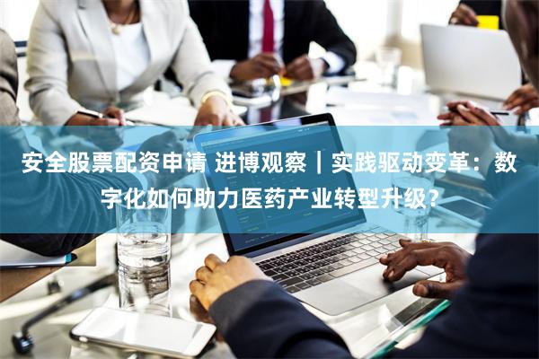 安全股票配资申请 进博观察｜实践驱动变革：数字化如何助力医药产业转型升级？