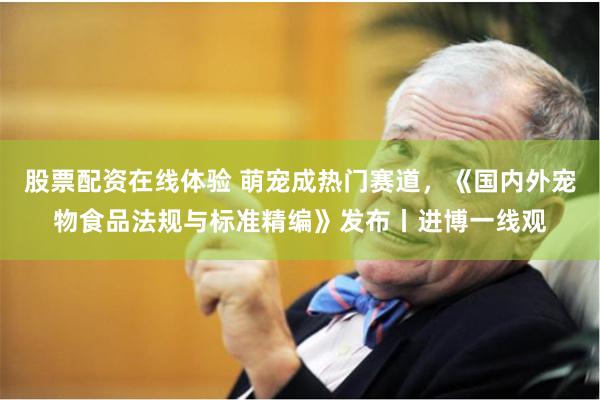 股票配资在线体验 萌宠成热门赛道，《国内外宠物食品法规与标准精编》发布丨进博一线观