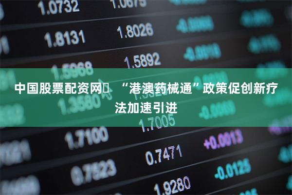中国股票配资网	 “港澳药械通”政策促创新疗法加速引进