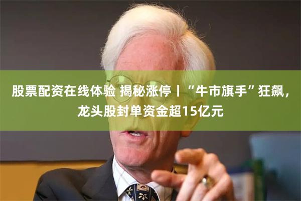 股票配资在线体验 揭秘涨停丨“牛市旗手”狂飙，龙头股封单资金超15亿元