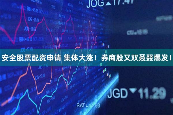 安全股票配资申请 集体大涨！券商股又双叒叕爆发！