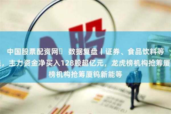 中国股票配资网	 数据复盘丨证券、食品饮料等行业走强，主力资金净买入128股超亿元，龙虎榜机构抢筹厦钨新能等