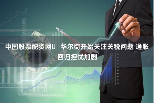中国股票配资网	 华尔街开始关注关税问题 通胀回归担忧加剧