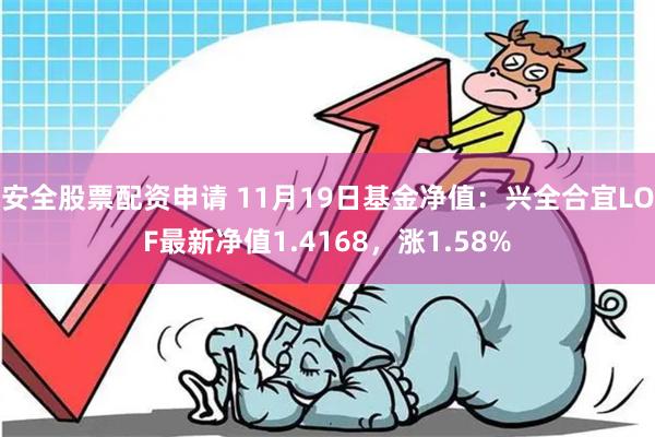 安全股票配资申请 11月19日基金净值：兴全合宜LOF最新净值1.4168，涨1.58%