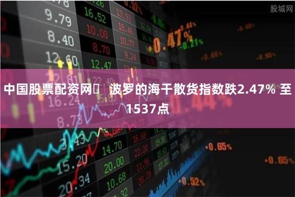 中国股票配资网	 波罗的海干散货指数跌2.47% 至1537点