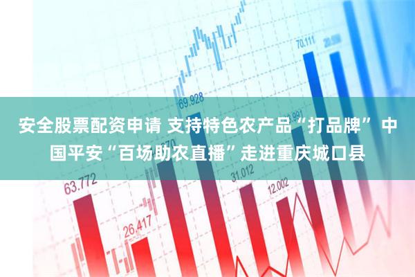 安全股票配资申请 支持特色农产品“打品牌” 中国平安“百场助农直播”走进重庆城口县