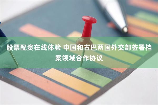 股票配资在线体验 中国和古巴两国外交部签署档案领域合作协议