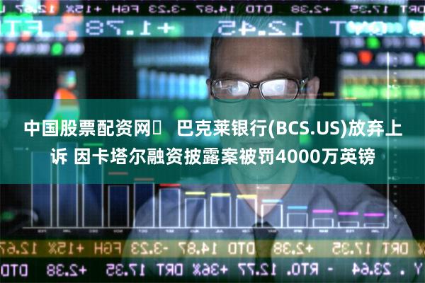 中国股票配资网	 巴克莱银行(BCS.US)放弃上诉 因卡塔尔融资披露案被罚4000万英镑