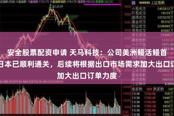 安全股票配资申请 天马科技：公司美洲鳗活鳗首批出口日本已顺利通关，后续将根据出口市场需求加大出口订单力度