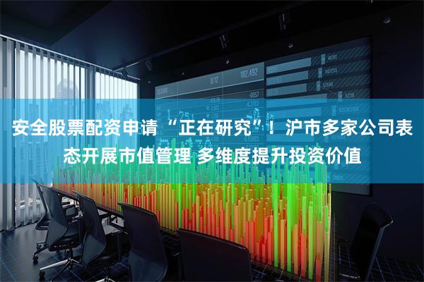 安全股票配资申请 “正在研究”！沪市多家公司表态开展市值管理 多维度提升投资价值
