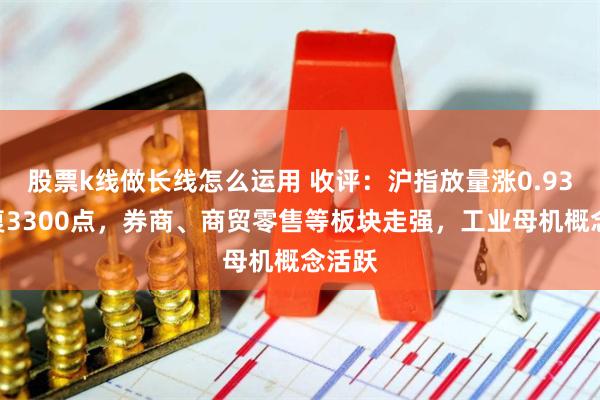 股票k线做长线怎么运用 收评：沪指放量涨0.93%收复3300点，券商、商贸零售等板块走强，工业母机概念活跃