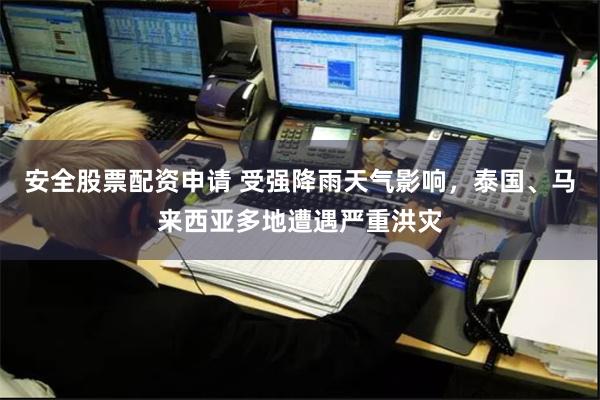 安全股票配资申请 受强降雨天气影响，泰国、马来西亚多地遭遇严重洪灾