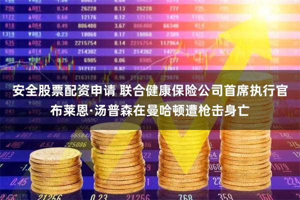 安全股票配资申请 联合健康保险公司首席执行官布莱恩·汤普森在曼哈顿遭枪击身亡
