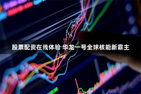 股票配资在线体验 华龙一号全球核能新霸主