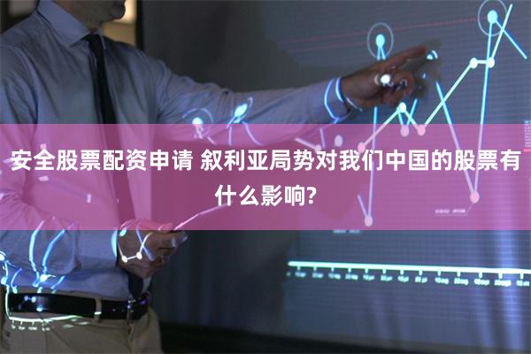 安全股票配资申请 叙利亚局势对我们中国的股票有什么影响?
