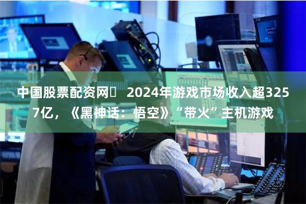 中国股票配资网	 2024年游戏市场收入超3257亿，《黑神