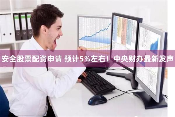 安全股票配资申请 预计5%左右！中央财办最新发声