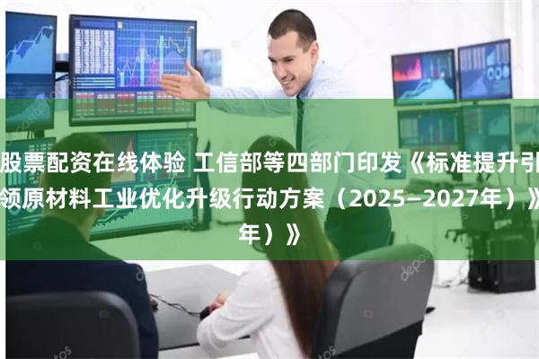 股票配资在线体验 工信部等四部门印发《标准提升引领原材料工业