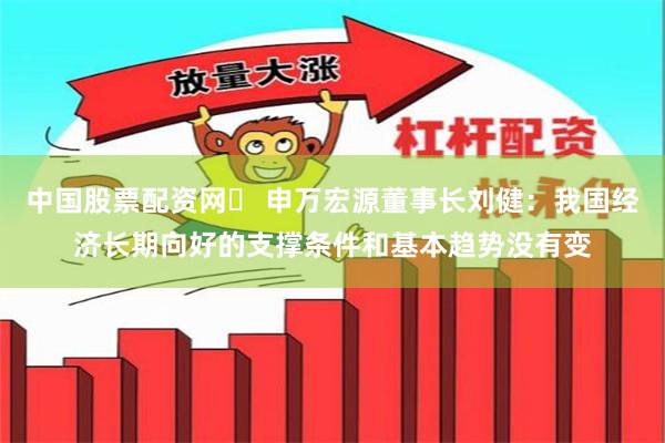 中国股票配资网	 申万宏源董事长刘健：我国经济长期向好的支撑