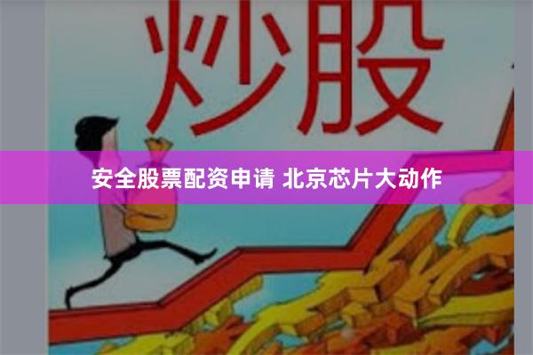 安全股票配资申请 北京芯片大动作