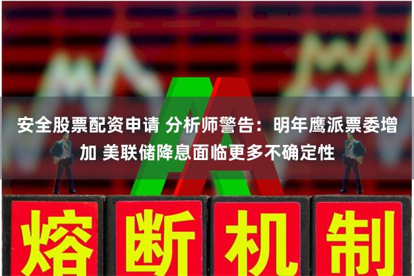安全股票配资申请 分析师警告：明年鹰派票委增加 美联储降息面临更多不确定性