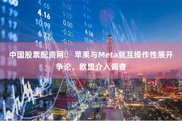中国股票配资网	 苹果与Meta就互操作性展开争论，欧盟介入