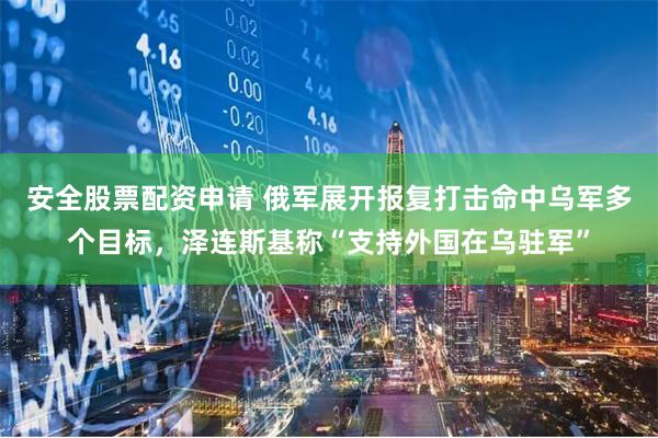 安全股票配资申请 俄军展开报复打击命中乌军多个目标，泽连斯基称“支持外国在乌驻军”