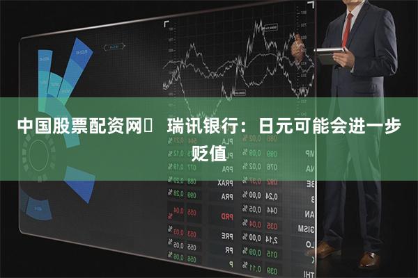 中国股票配资网	 瑞讯银行：日元可能会进一步贬值
