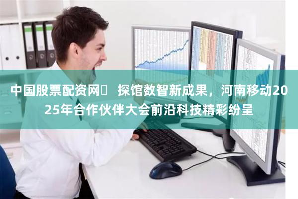中国股票配资网	 探馆数智新成果，河南移动2025年合作伙伴