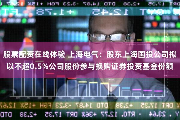 股票配资在线体验 上海电气：股东上海国投公司拟以不超0.5%