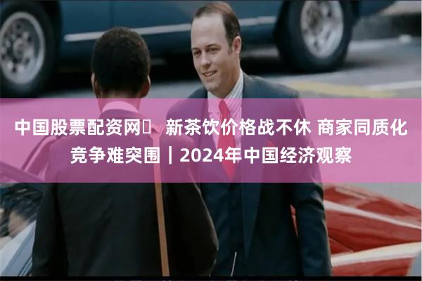 中国股票配资网	 新茶饮价格战不休 商家同质化竞争难突围｜2