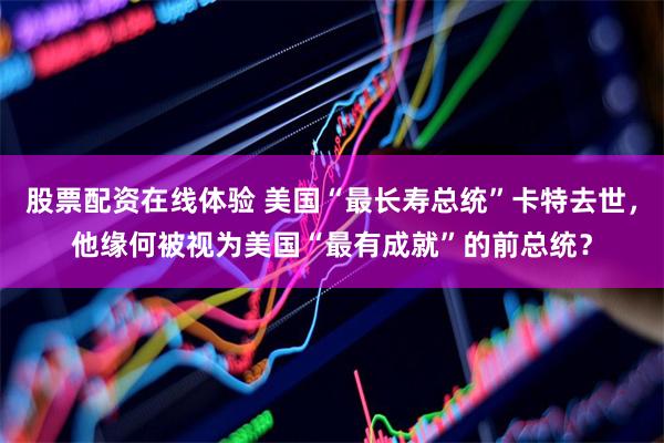 股票配资在线体验 美国“最长寿总统”卡特去世，他缘何被视为美