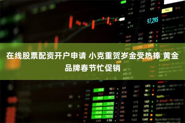 在线股票配资开户申请 小克重贺岁金受热捧 黄金品牌春节忙促销