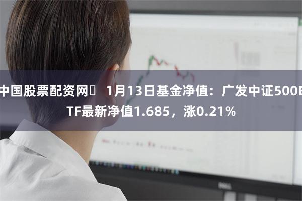 中国股票配资网	 1月13日基金净值：广发中证500ETF最新净值1.685，涨0.21%