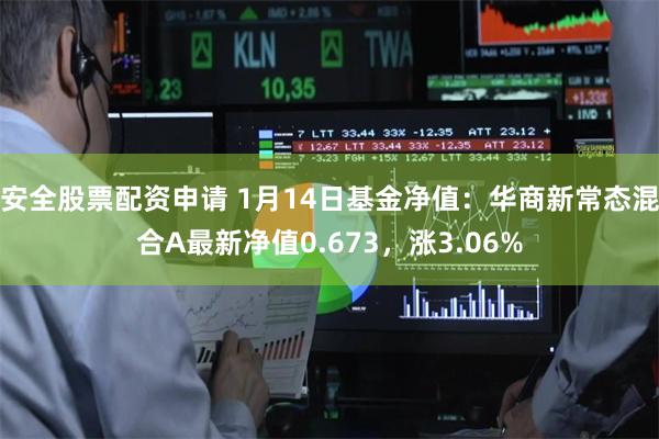 安全股票配资申请 1月14日基金净值：华商新常态混合A最新净值0.673，涨3.06%