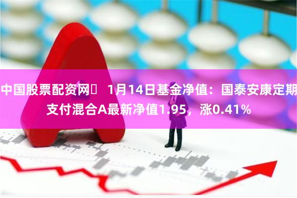 中国股票配资网	 1月14日基金净值：国泰安康定期支付混合A最新净值1.95，涨0.41%