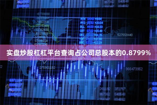 实盘炒股杠杠平台查询占公司总股本的0.8799%