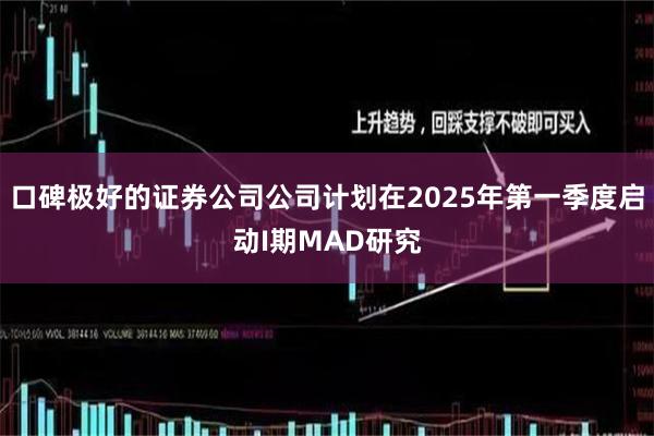 口碑极好的证券公司公司计划在2025年第一季度启动I期MAD研究