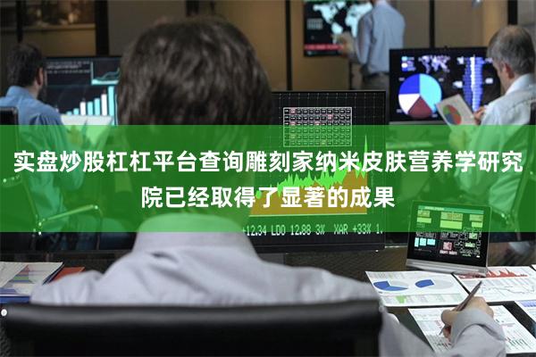 实盘炒股杠杠平台查询雕刻家纳米皮肤营养学研究院已经取得了显著的成果