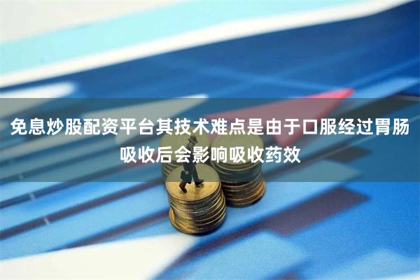 免息炒股配资平台其技术难点是由于口服经过胃肠吸收后会影响吸收药效
