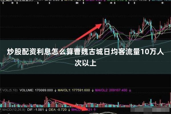 炒股配资利息怎么算曹魏古城日均客流量10万人次以上