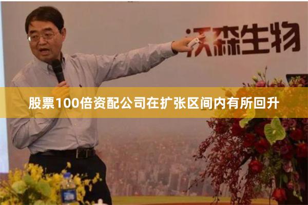 股票100倍资配公司在扩张区间内有所回升